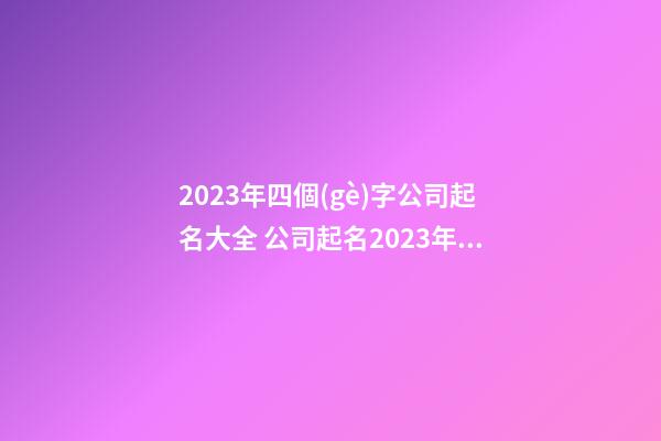2023年四個(gè)字公司起名大全 公司起名2023年最新-第1張-公司起名-玄機(jī)派